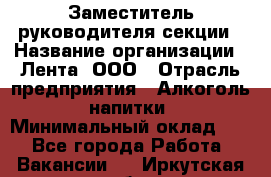 Заместитель руководителя секции › Название организации ­ Лента, ООО › Отрасль предприятия ­ Алкоголь, напитки › Минимальный оклад ­ 1 - Все города Работа » Вакансии   . Иркутская обл.